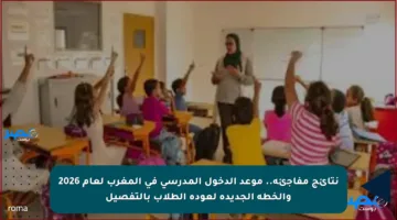 نتائج مفاجئة.. موعد الدخول المدرسي في المغرب لعام 2026 والخطة الجديدة لعودة الطلاب بالتفصيل